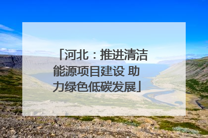 河北：推进清洁能源项目建设 助力绿色低碳发展